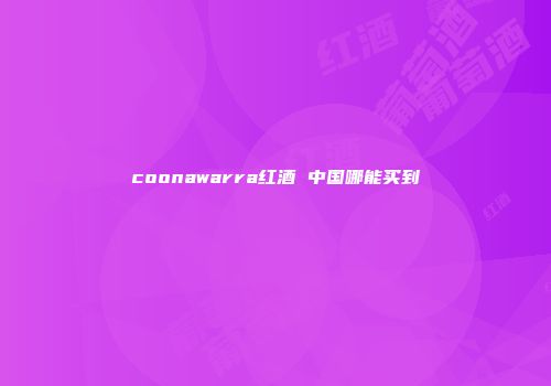 coonawarra红酒 中国哪能买到