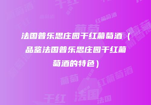 法国普乐思庄园干红葡萄酒（品鉴法国普乐思庄园干红葡萄酒的特色）