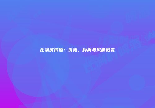 比利时啤酒：价格、种类与风味概览