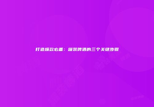 打造爆款必备：罐装啤酒的三个关键步骤