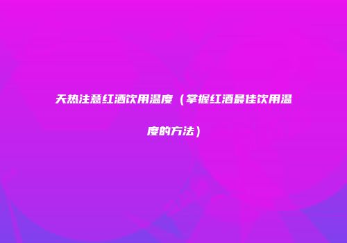天热注意红酒饮用温度（掌握红酒最佳饮用温度的方法）