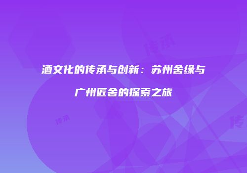 酒文化的传承与创新：苏州舍缘与广州匠舍的探索之旅