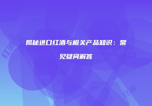 揭秘进口红酒与相关产品知识：常见疑问解答
