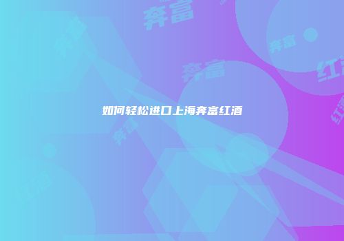 如何轻松进口上海奔富红酒