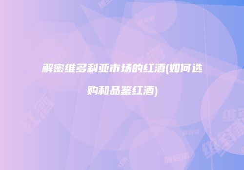 解密维多利亚市场的红酒(如何选购和品鉴红酒)