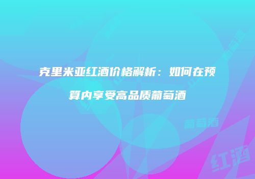 克里米亚红酒价格解析：如何在预算内享受高品质葡萄酒