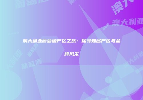 澳大利亚葡萄酒产区之旅：探寻知名产区与品牌风采