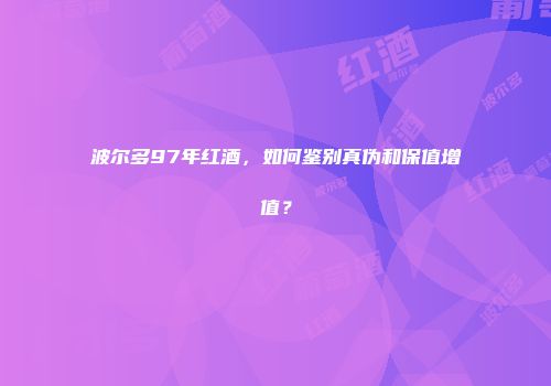 波尔多97年红酒，如何鉴别真伪和保值增值？