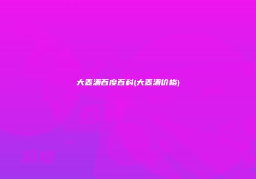 大麦酒百度百科(大麦酒价格)