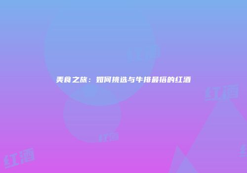 美食之旅：如何挑选与牛排最搭的红酒