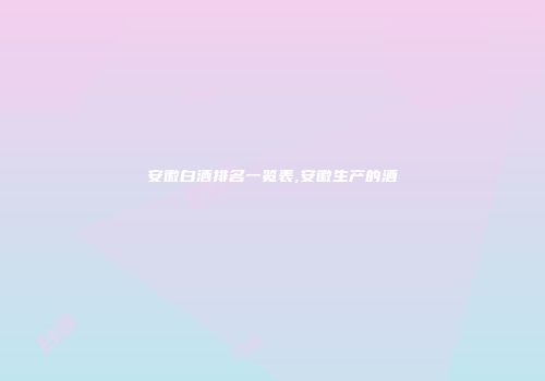 安徽白酒排名一览表,安徽生产的酒