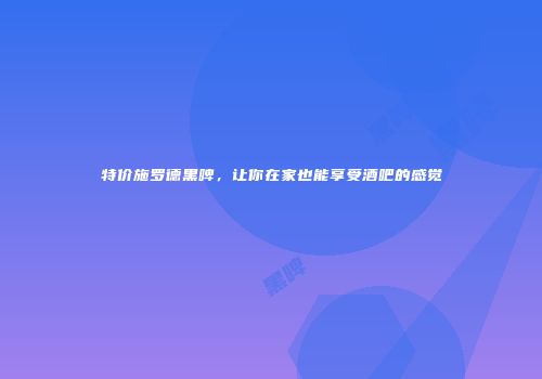 特价施罗德黑啤，让你在家也能享受酒吧的感觉