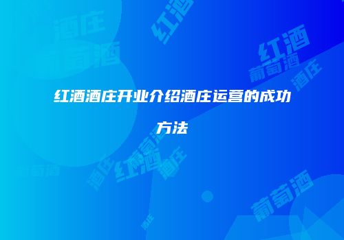 红酒酒庄开业介绍酒庄运营的成功方法