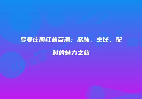 罗曼庄园红葡萄酒：品味、烹饪、配对的魅力之旅