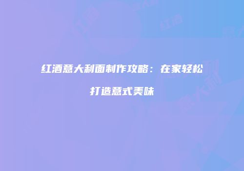 红酒意大利面制作攻略：在家轻松打造意式美味