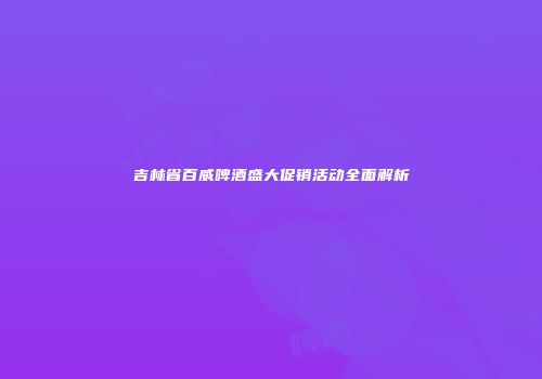 吉林省百威啤酒盛大促销活动全面解析