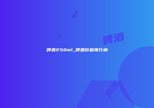 啤酒250ml_啤酒价格排行榜