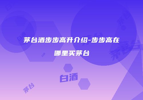 茅台酒步步高升介绍-步步高在哪里买茅台