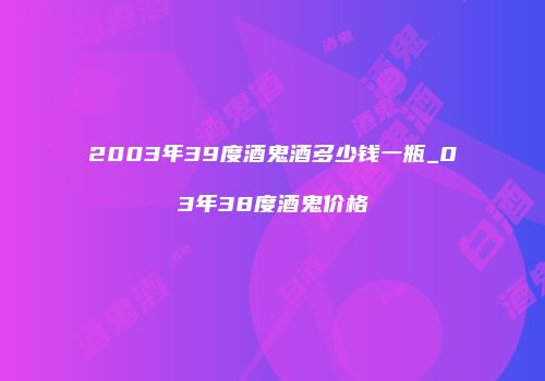 2003年39度酒鬼酒多少钱一瓶_03年38度酒鬼价格