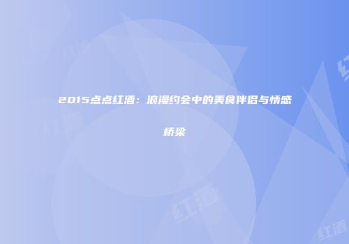 2015点点红酒：浪漫约会中的美食伴侣与情感桥梁
