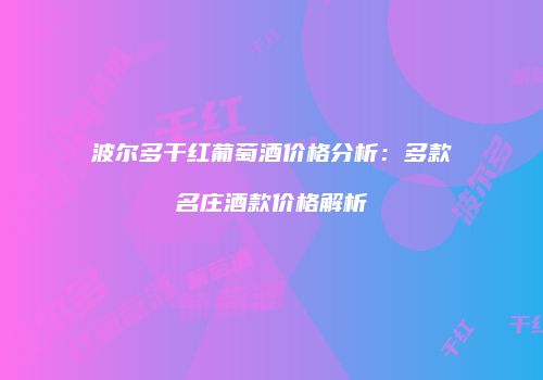 波尔多干红葡萄酒价格分析：多款名庄酒款价格解析