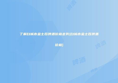 了解白城市金士百啤酒价格走势(白城市金士百啤酒价格)
