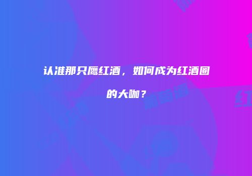 认准那只鹰红酒，如何成为红酒圈的大咖？