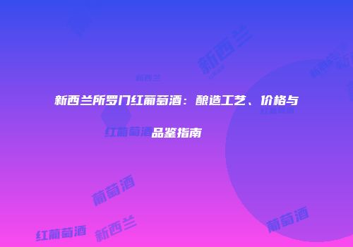 新西兰所罗门红葡萄酒：酿造工艺、价格与品鉴指南