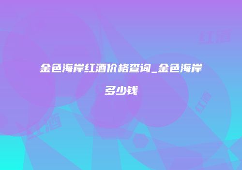 金色海岸红酒价格查询_金色海岸多少钱