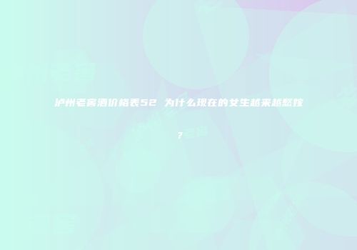 泸州老窖酒价格表52 为什么现在的女生越来越愁嫁？
