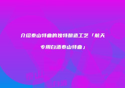介绍泰山特曲的独特酿造工艺「航天专用白酒泰山特曲」