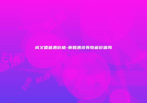 成义国酱酒价格-荣和酒坊有收藏价值吗