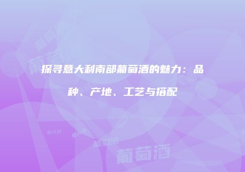 探寻意大利南部葡萄酒的魅力：品种、产地、工艺与搭配