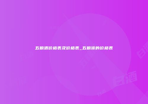 五粮酒价格表及价格表_五粮液的价格表