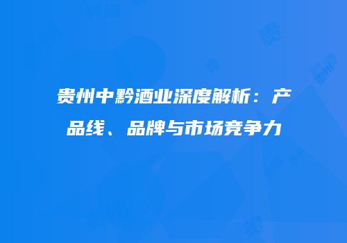贵州中黔酒业深度解析：产品线、品牌与市场竞争力