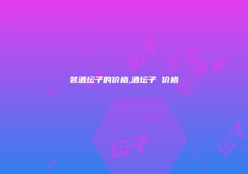 装酒坛子的价格,酒坛子 价格