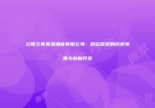兰陵兰美美酒酒业有限公司：封坛原浆的历史传承与创新开发