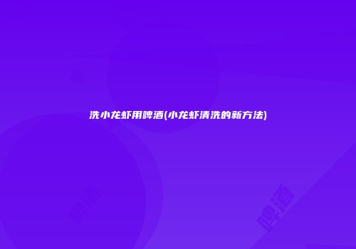 洗小龙虾用啤酒(小龙虾清洗的新方法)