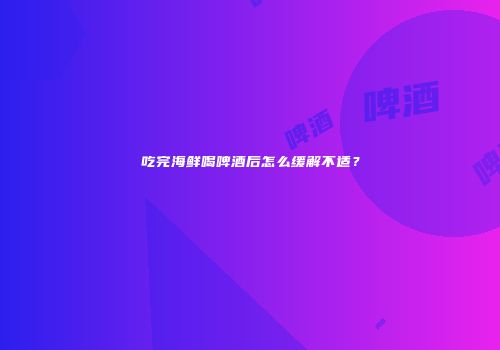 吃完海鲜喝啤酒后怎么缓解不适？