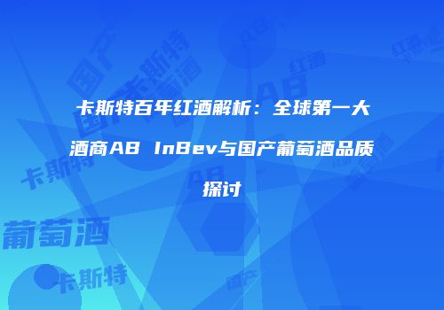 卡斯特百年红酒解析：全球第一大酒商AB InBev与国产葡萄酒品质探讨