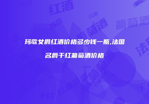 玛歌女爵红酒价格多少钱一瓶,法国名爵干红葡萄酒价格