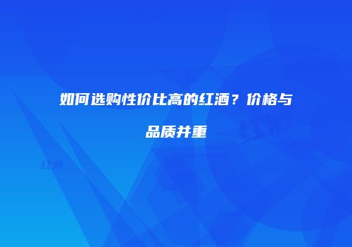 如何选购性价比高的红酒？价格与品质并重