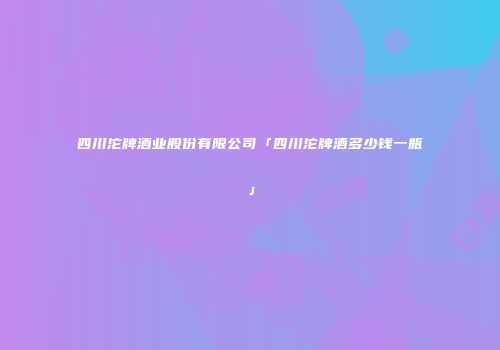 四川沱牌酒业股份有限公司「四川沱牌酒多少钱一瓶」