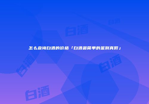怎么查询白酒的价格「白酒最简单的鉴别真假」