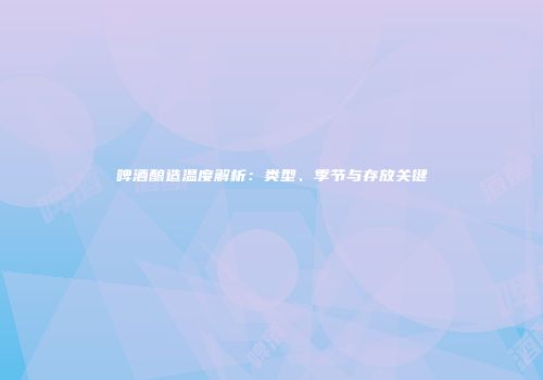 啤酒酿造温度解析：类型、季节与存放关键