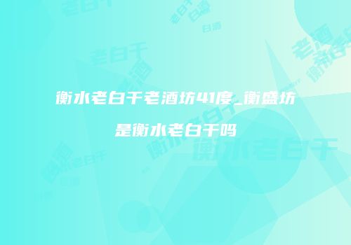 衡水老白干老酒坊41度_衡盛坊是衡水老白干吗