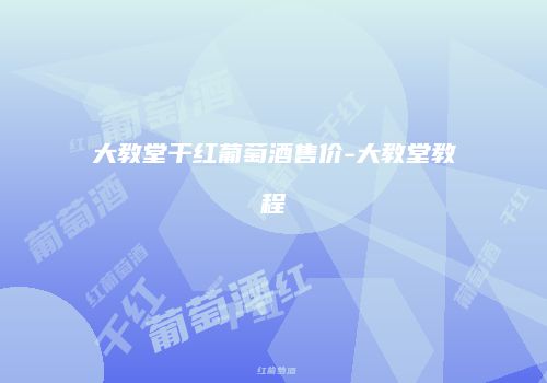 大教堂干红葡萄酒售价-大教堂教程