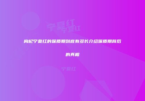 枸杞宁夏红的保质期到底有多长介绍保质期背后的真相