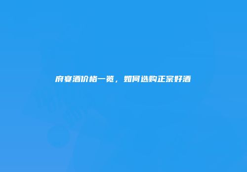 府宴酒价格一览，如何选购正宗好酒