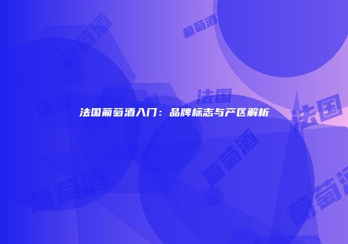 法国葡萄酒入门：品牌标志与产区解析